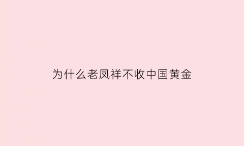 为什么老凤祥不收中国黄金(老凤祥黄金为什么不按克卖)