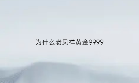 为什么老凤祥黄金9999(为什么老凤祥黄金9999便宜)