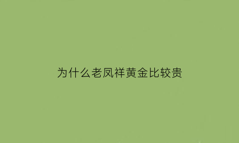 为什么老凤祥黄金比较贵(为什么老凤祥的黄金贵)