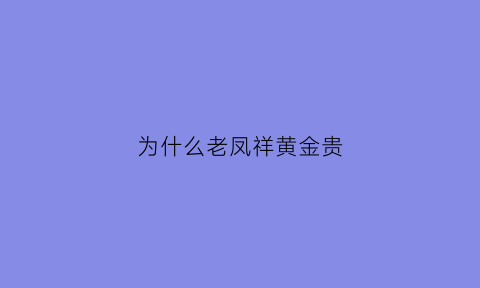 为什么老凤祥黄金贵(为何老凤祥的黄金贵)