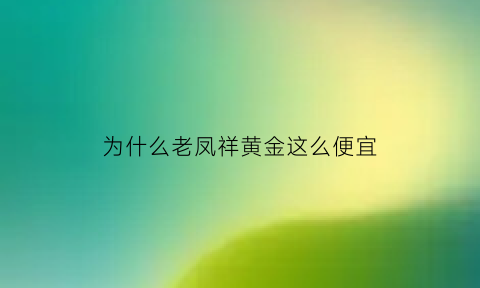 为什么老凤祥黄金这么便宜(为什么老凤祥的黄金比别的贵)