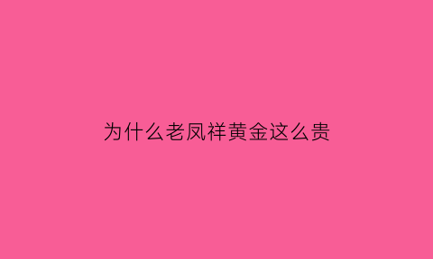 为什么老凤祥黄金这么贵(为什么老凤祥的黄金比较贵)