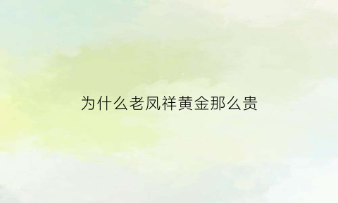 为什么老凤祥黄金那么贵(为什么老凤祥黄金价格贵)