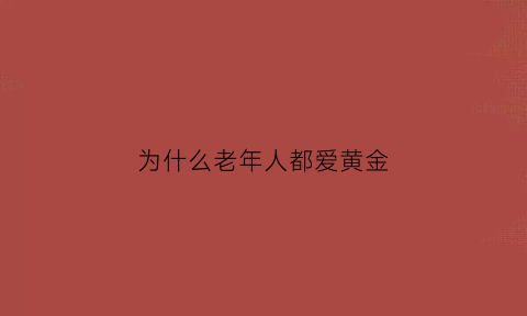 为什么老年人都爱黄金(为什么老年人都爱黄金呢)