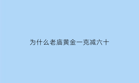 为什么老庙黄金一克减六十(老庙黄金为什么不按克数卖了)