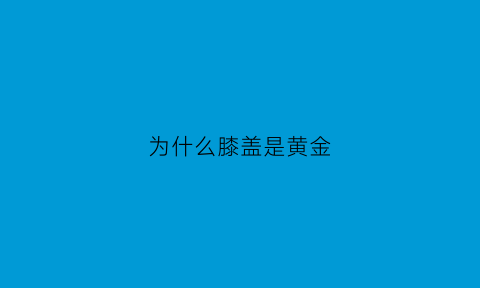 为什么膝盖是黄金(人的膝盖为什么会变黑)