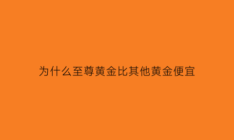 为什么至尊黄金比其他黄金便宜