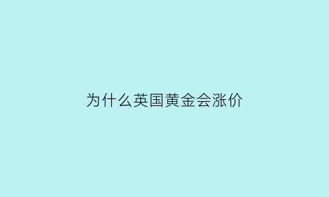 为什么英国黄金会涨价(英国黄金首饰)