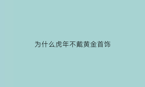 为什么虎年不戴黄金首饰(虎年为什么要戴银手镯)