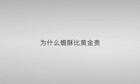 为什么蟾酥比黄金贵(为什么蟾酥比黄金贵那么多)