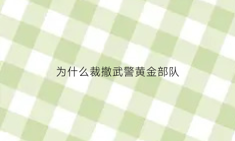 为什么裁撤武警黄金部队(为什么裁撤武警黄金部队没有了)