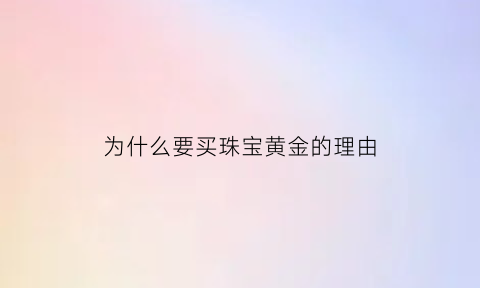 为什么要买珠宝黄金的理由(为什么买首饰要买黄金的)