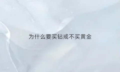 为什么要买钻戒不买黄金(为什么钻戒不用黄金)