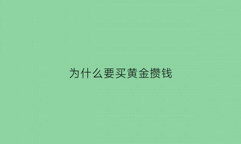 为什么要买黄金攒钱(人们为什么要买黄金黄金能干什么)