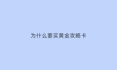 为什么要买黄金攻略卡(为什么要买黄金躲避风险)