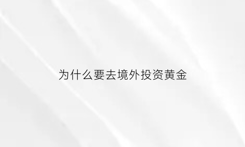 为什么要去境外投资黄金(为什么要投资外汇)