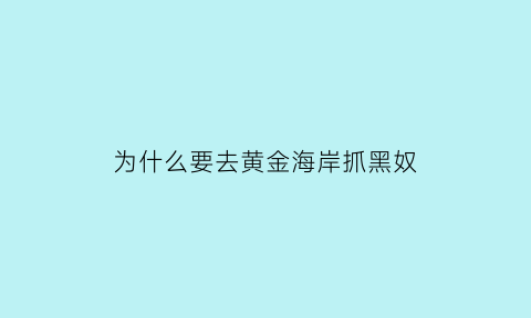 为什么要去黄金海岸抓黑奴(为什么要去黄金海岸抓黑奴呢)