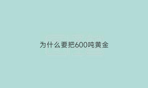 为什么要把600吨黄金(当时为什么要把黄金运往美国)