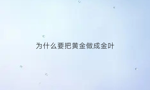 为什么要把黄金做成金叶(为什么叫黄金叶香烟)