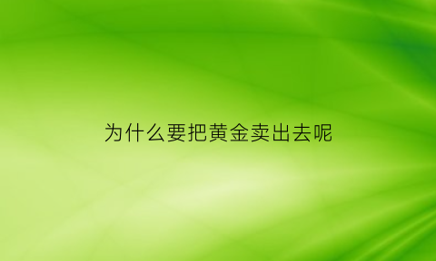 为什么要把黄金卖出去呢(为什么黄金都卖出去了还有损失)