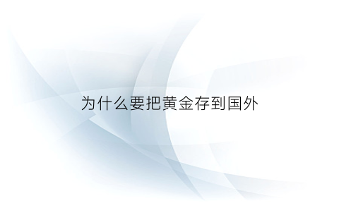 为什么要把黄金存到国外(为什么要把黄金存到国外去)