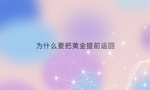 为什么要把黄金提前运回(当时为什么要把黄金运往美国)