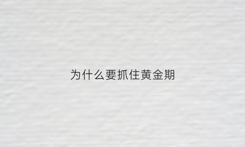 为什么要抓住黄金期(为什么要抓紧时间)