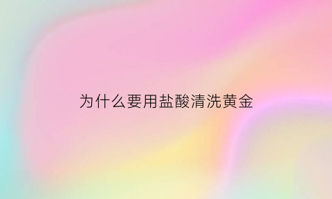 为什么要用盐酸清洗黄金(清洗金属为什么用盐酸而不用硫酸)