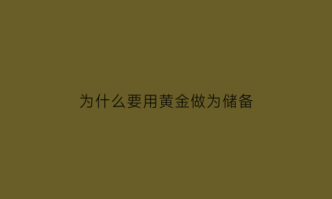 为什么要用黄金做为储备(为什么要用黄金做为储备金)