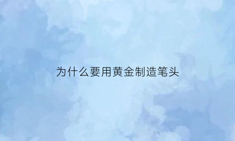 为什么要用黄金制造笔头(黄金被用来制作珠宝的可能原因是什么)