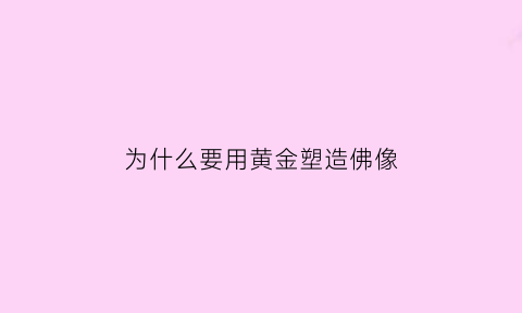 为什么要用黄金塑造佛像(为什么佛要塑金身)