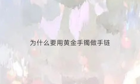 为什么要用黄金手镯做手链