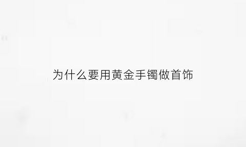 为什么要用黄金手镯做首饰(为什么要买金手镯)