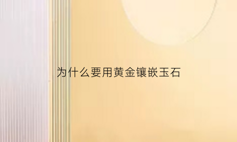 为什么要用黄金镶嵌玉石(为什么要用黄金镶嵌玉石呢)