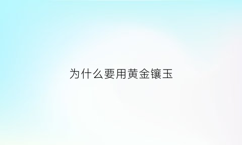 为什么要用黄金镶玉(为什么要买金镶玉)