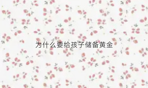 为什么要给孩子储备黄金(为什么要给小孩)