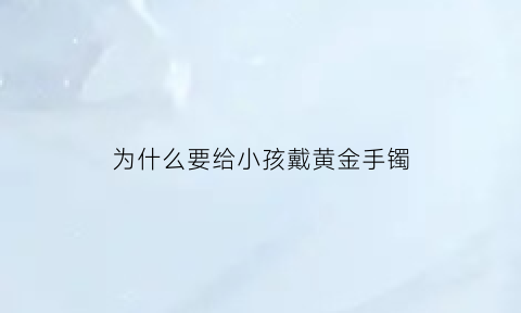 为什么要给小孩戴黄金手镯(为什么小孩子要带金手镯)