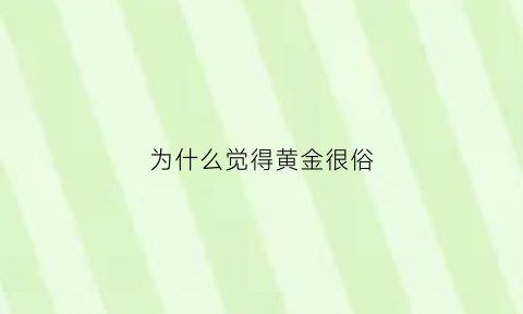 为什么觉得黄金很俗(为什么觉得黄金俗气)