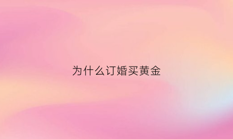 为什么订婚买黄金(为什么订婚要用老凤祥)