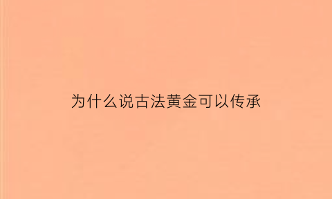 为什么说古法黄金可以传承(为什么说古法黄金可以传承下来)