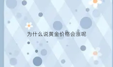 为什么说黄金价格会涨呢(为什么黄金的价格会变)