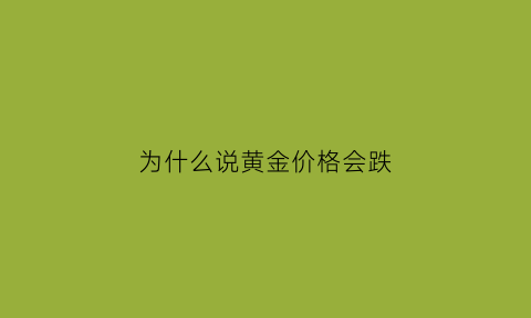 为什么说黄金价格会跌(为什么说黄金价格会跌下来)