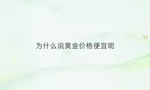 为什么说黄金价格便宜呢(为什么黄金价格这么贵)