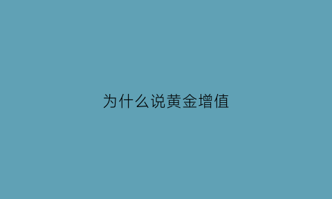 为什么说黄金增值(为什么说黄金增值了)