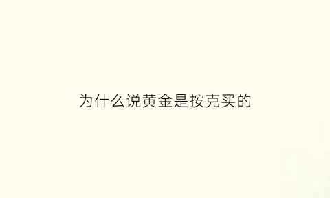 为什么说黄金是按克买的(为什么说黄金是按克买的算的)