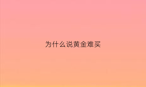 为什么说黄金难买(为什么说黄金难买)