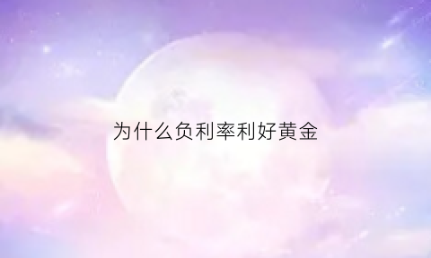 为什么负利率利好黄金(负利率为什么还要存银行)