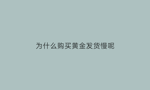 为什么购买黄金发货慢呢(买黄金出现哪几种原因可以退货)