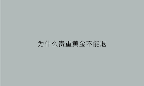 为什么贵重黄金不能退(为什么贵重黄金不能退换)