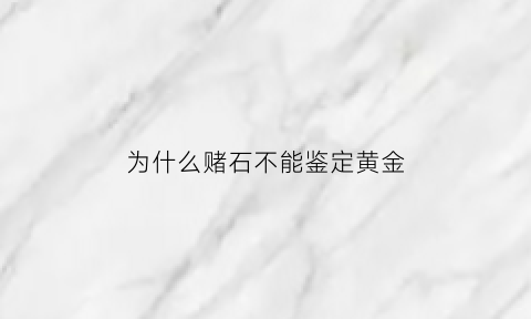 为什么赌石不能鉴定黄金(赌石为什么不能用x光)